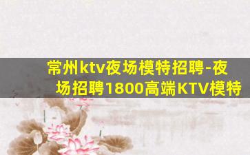 常州ktv夜场模特招聘-夜场招聘1800高端KTV模特