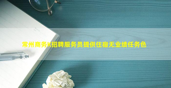 常州商务K招聘服务员提供住宿无业绩任务色